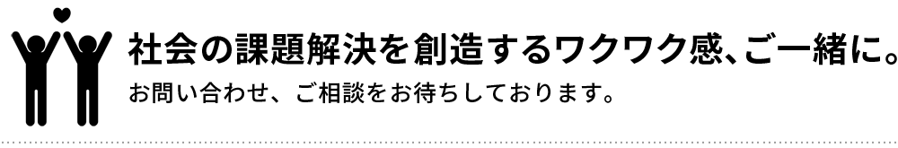 社会の課題解決をするワクワク感、ご一緒に。お問い合わせをおまちしております。